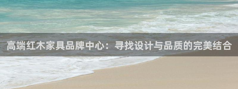 球盟会官方网页登录：高端红木家具品牌中心：寻找设计与品质的完
