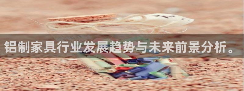 球盟会福利码2023最简单三个步骤：铝制家具行业发展趋势与未