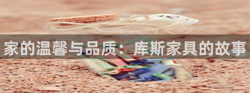 千亿球盟会：家的温馨与品质：库斯家具的故事