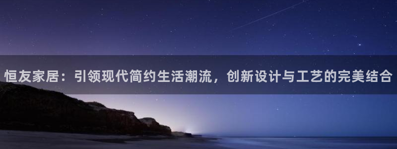 球盟会黑嘛：恒友家居：引领现代简约生活潮流，创新设计与工艺的